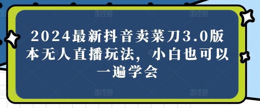 2024最新抖音卖菜刀3.0版本无人直播玩法，小白也可以一遍学会【揭秘】-智创网