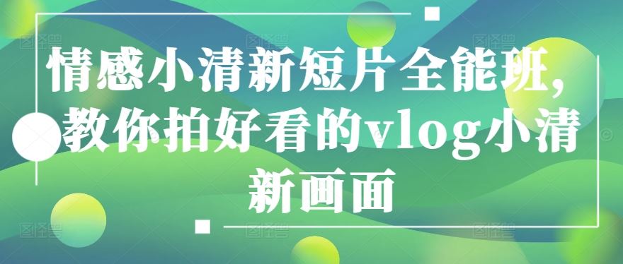 情感小清新短片全能班，教你拍好看的vlog小清新画面-智创网