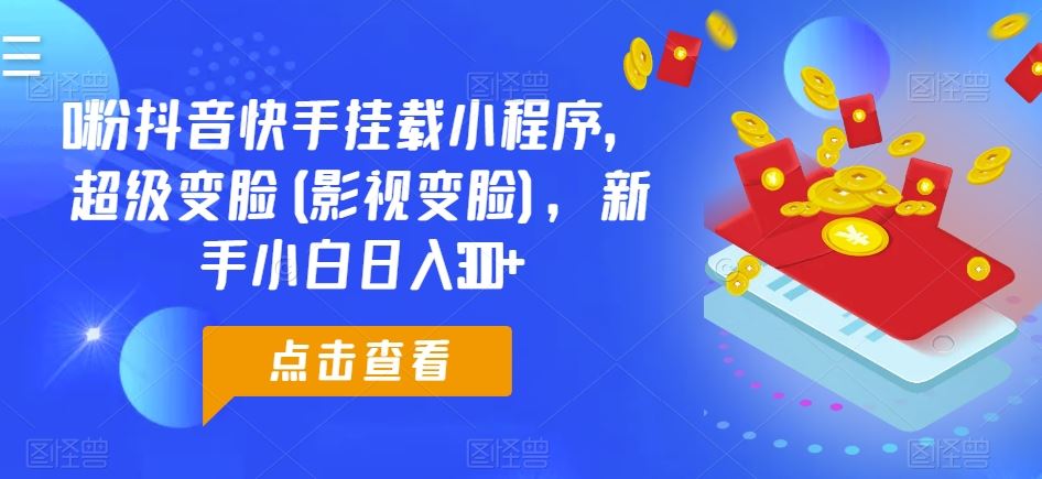 0粉抖音快手挂载小程序，超级变脸(影视变脸)，新手小白日入300+【揭秘】-智创网