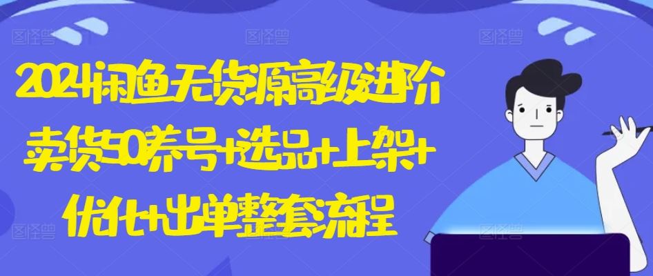 2024闲鱼无货源高级进阶卖货5.0.养号+选品+上架+优化+出单整套流程【揭秘】-智创网