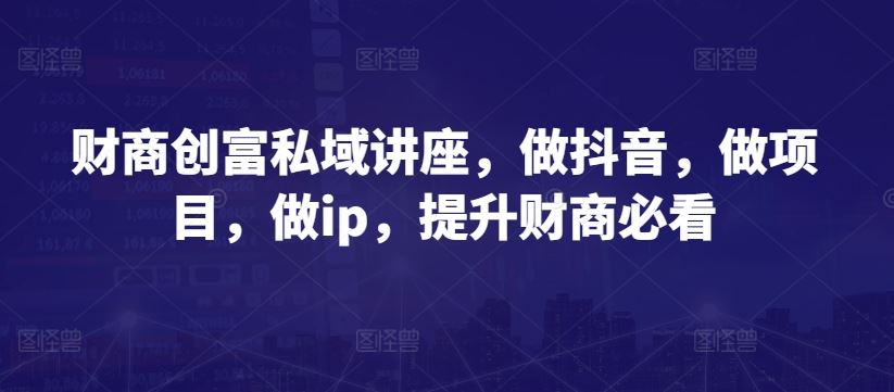 财商创富私域讲座，做抖音，做项目，做ip，提升财商必看-智创网