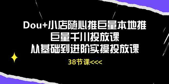 Dou+小店随心推巨量本地推巨量千川投放课，从基础到进阶实操投放课（38节）-智创网