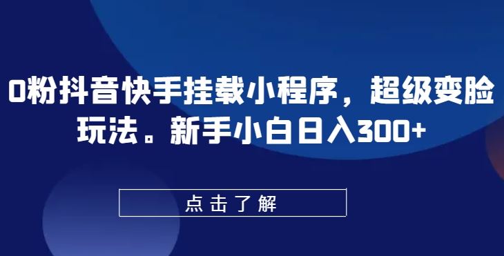 0粉抖音快手挂载小程序，超级变脸玩法，新手小白日入300+【揭秘】-智创网
