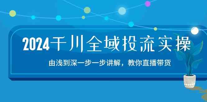 2024千川全域投流精品实操：由谈到深一步一步讲解，教你直播带货（15节）-智创网