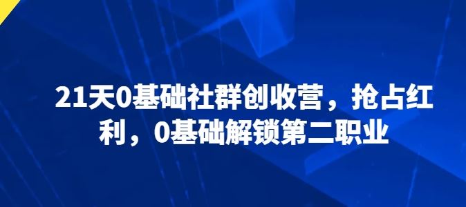 21天0基础社群创收营，抢占红利，0基础解锁第二职业-智创网