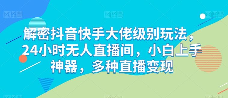 解密抖音快手大佬级别玩法，24小时无人直播间，小白上手神器，多种直播变现【揭秘】-智创网