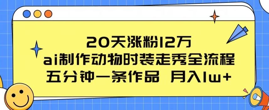 20天涨粉12万，ai制作动物时装走秀全流程，五分钟一条作品，流量大【揭秘】-智创网