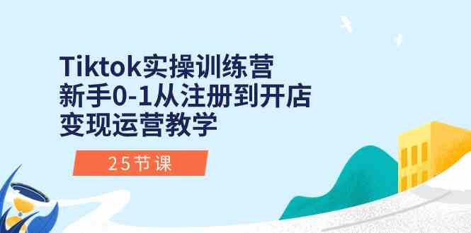 Tiktok实操训练营：新手0-1从注册到开店变现运营教学（25节课）-智创网