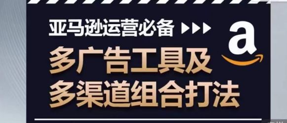 亚马逊运营必备，多广告工具及多渠道组合打法-智创网