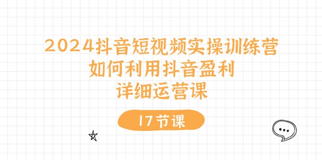 2024抖音短视频实操训练营：如何利用抖音盈利，详细运营课（27节视频课）-智创网