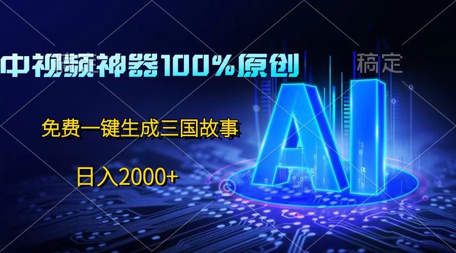 中视频神器100%过原创，免费AI一键生成三国故事，日入2000+-智创网