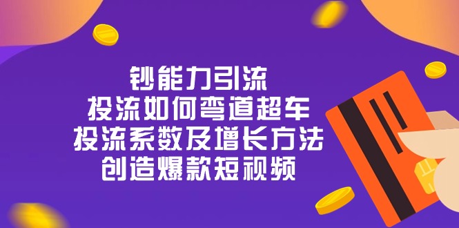 钞 能 力 引 流：投流弯道超车，投流系数及增长方法，创造爆款短视频（20节）-智创网