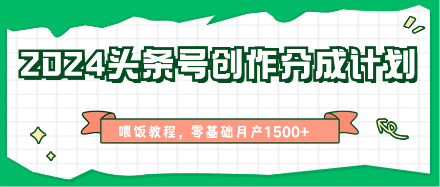 2024头条号创作分成计划、喂饭教程，零基础月产1500+-智创网