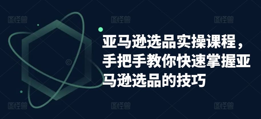 亚马逊选品实操课程，手把手教你快速掌握亚马逊选品的技巧-智创网