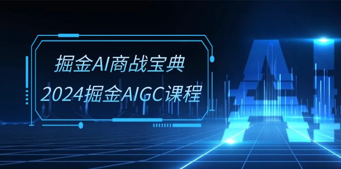 掘金AI商战宝典系统班：2024掘金AIGC课程（30节视频课）-智创网