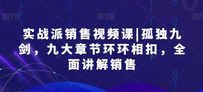 实战派销售视频课|孤独九剑，九大章节环环相扣，全面讲解销售-智创网