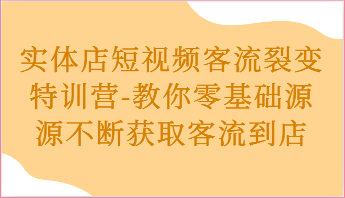 实体店短视频客流裂变特训营-教你零基础源源不断获取客流到店-智创网