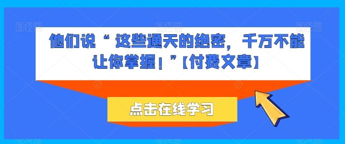 他们说 “ 这些通天的绝密，千万不能让你掌握! ”【付费文章】-智创网