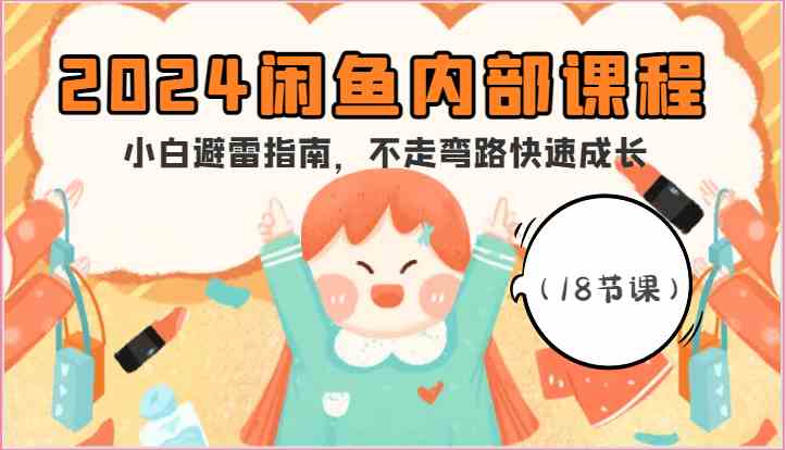 2024闲鱼内部课程，小白避雷指南，不走弯路快速成长（18节课）-智创网