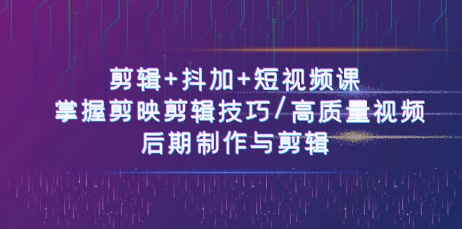 剪辑+抖加+短视频课： 掌握剪映剪辑技巧/高质量视频/后期制作与剪辑（50节）-智创网