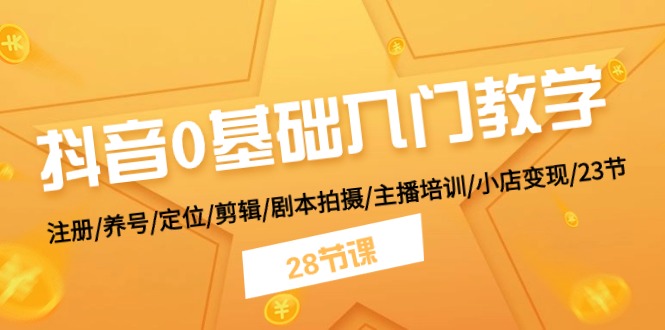 抖音0基础入门教学 注册/养号/定位/剪辑/剧本拍摄/主播培训/小店变现/28节-智创网