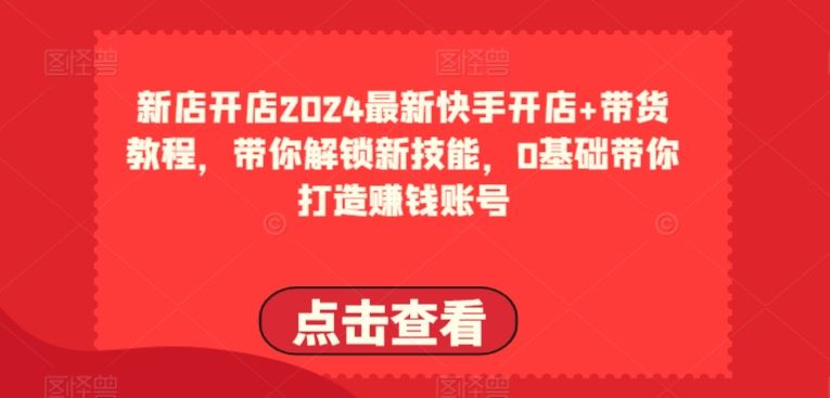 2024最新快手开店+带货教程，带你解锁新技能，0基础带你打造赚钱账号-智创网