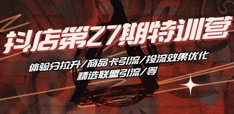 抖音小店·第27期特训营 体验分拉升/商品卡引流/投流效果优化/精选联盟引流/等-智创网
