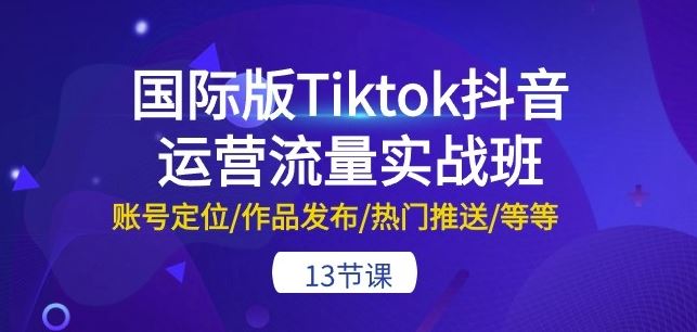 国际版Tiktok抖音运营流量实战班：账号定位/作品发布/热门推送/等等-13节-智创网