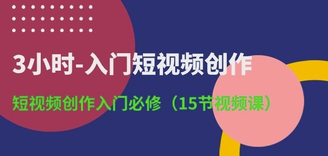 3小时-入门短视频创作：短视频创作入门必修(15节视频课)-智创网