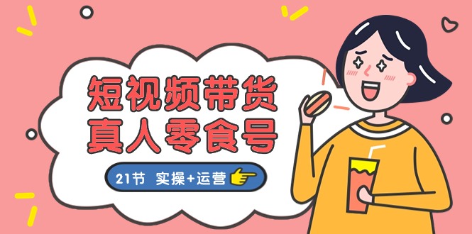 短视频带货&真人零食号：更全面的零食带货教程（实操+运营）-智创网