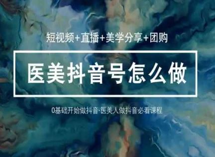 玩转医美抖音短视频与直播，36堂网课学逻辑(短视频+直播+美学分享+团购)-智创网