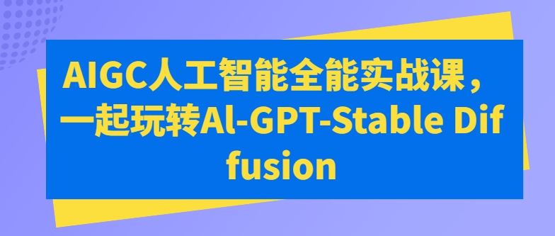 AIGC人工智能全能实战课，一起玩转Al-GPT-Stable Diffusion-智创网
