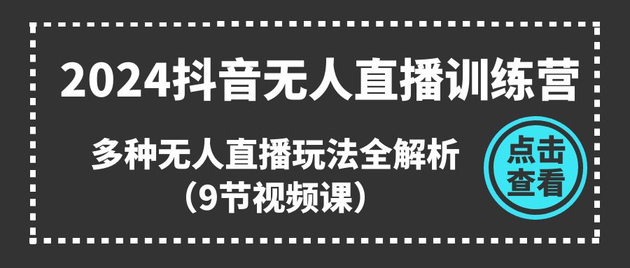 2024抖音无人直播训练营，多种无人直播玩法全解析（9节视频课）-智创网