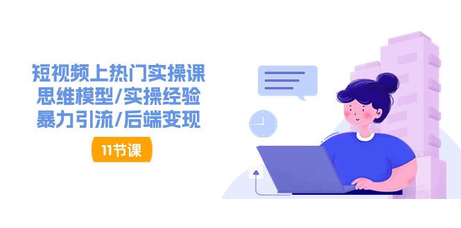 短视频上热门实操课，思维模型/实操经验/暴力引流/后端变现（11节）-智创网