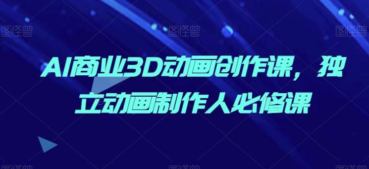 AI商业3D动画创作课，独立动画制作人必修课-智创网