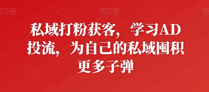私域打粉获客，学习AD投流，为自己的私域囤积更多子弹-智创网
