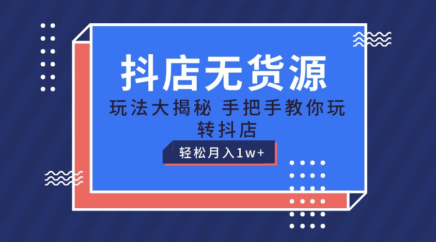 抖店无货源保姆级教程，手把手教你玩转抖店，轻松月入1W+-智创网