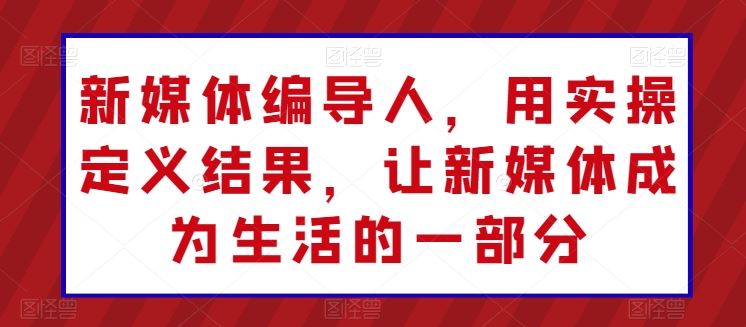 新媒体编导人，用实操定义结果，让新媒体成为生活的一部分-智创网