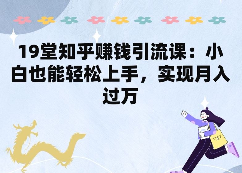19堂知乎赚钱引流课：小白也能轻松上手，实现月入过W-智创网