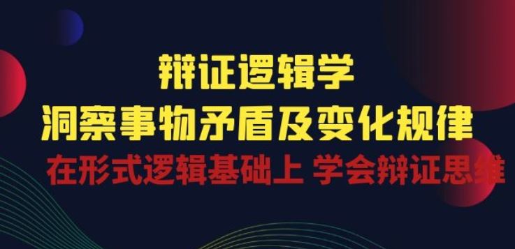 辩证 逻辑学 | 洞察 事物矛盾及变化规律 在形式逻辑基础上 学会辩证思维-智创网