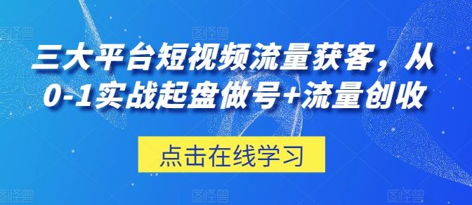 三大平台短视频流量获客，从0-1实战起盘做号+流量创收-智创网