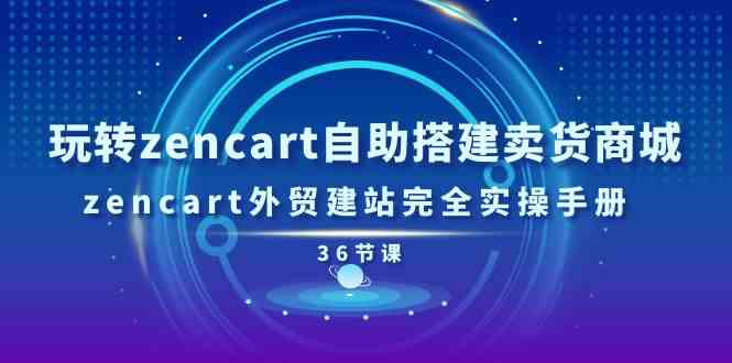 玩转zencart自助搭建卖货商城，zencart外贸建站完全实操手册（36节课）-智创网