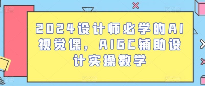 2024设计师必学的AI视觉课，AIGC辅助设计实操教学-智创网