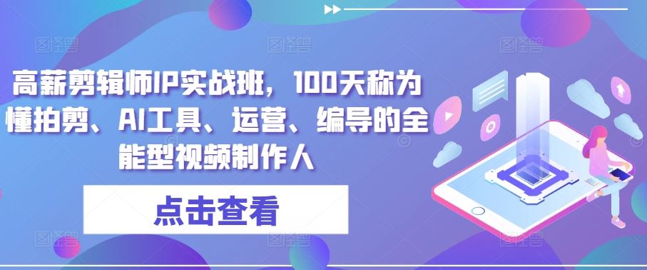 高薪剪辑师IP实战班，100天称为懂拍剪、AI工具、运营、编导的全能型视频制作人-智创网