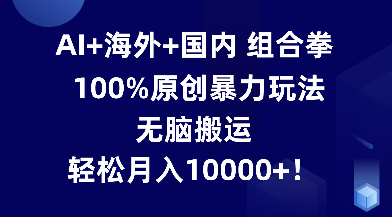 AI+海外+国内组合拳，100%原创暴力玩法，无脑搬运，轻松月入10000+！-智创网