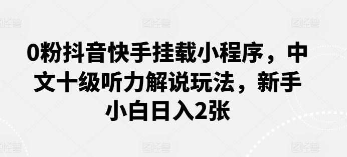 0粉抖音快手挂载小程序，中文十级听力解说玩法，新手小白日入2张-智创网