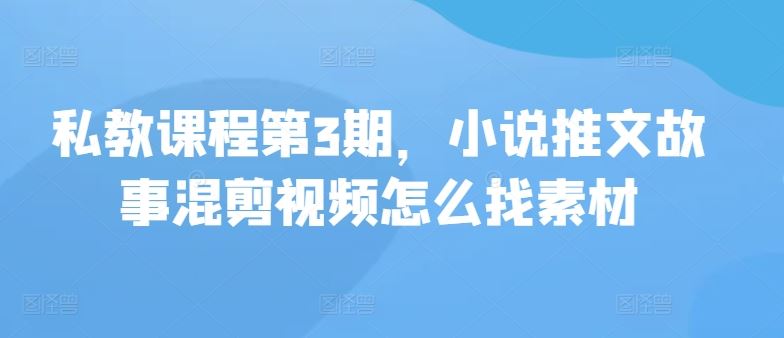 私教课程第3期，小说推文故事混剪视频怎么找素材-智创网