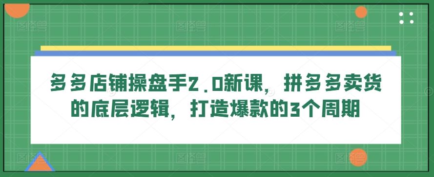 多多店铺操盘手2.0新课，拼多多卖货的底层逻辑，打造爆款的3个周期-智创网
