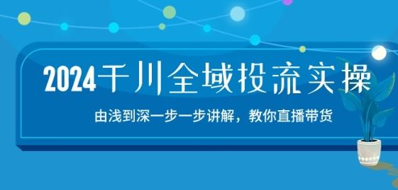 2024千川全域投流精品实操：由谈到深一步一步讲解，教你直播带货-15节-智创网