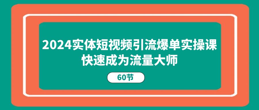 2024实体短视频引流爆单实操课，快速成为流量大师（60节）-智创网